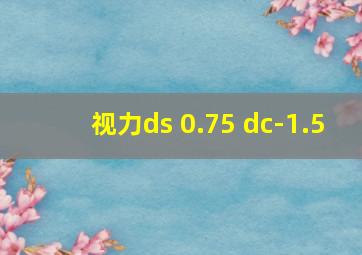 视力ds 0.75 dc-1.5